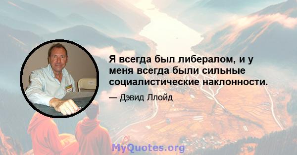 Я всегда был либералом, и у меня всегда были сильные социалистические наклонности.