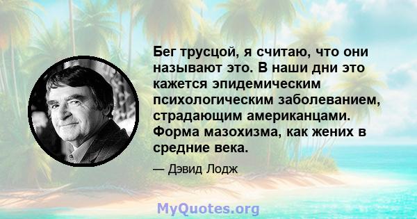 Бег трусцой, я считаю, что они называют это. В наши дни это кажется эпидемическим психологическим заболеванием, страдающим американцами. Форма мазохизма, как жених в средние века.