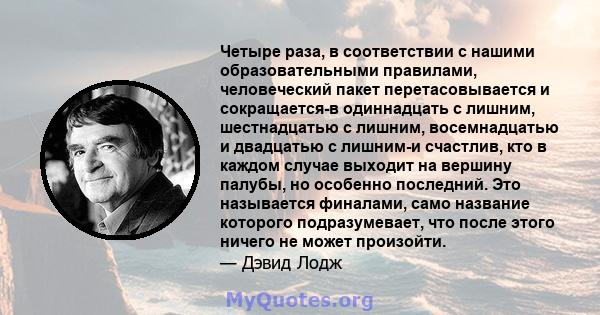 Четыре раза, в соответствии с нашими образовательными правилами, человеческий пакет перетасовывается и сокращается-в одиннадцать с лишним, шестнадцатью с лишним, восемнадцатью и двадцатью с лишним-и счастлив, кто в