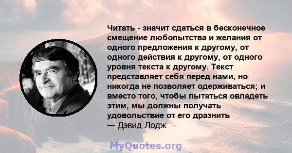 Читать - значит сдаться в бесконечное смещение любопытства и желания от одного предложения к другому, от одного действия к другому, от одного уровня текста к другому. Текст представляет себя перед нами, но никогда не