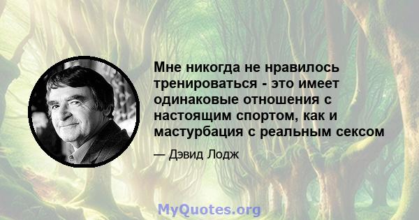 Мне никогда не нравилось тренироваться - это имеет одинаковые отношения с настоящим спортом, как и мастурбация с реальным сексом