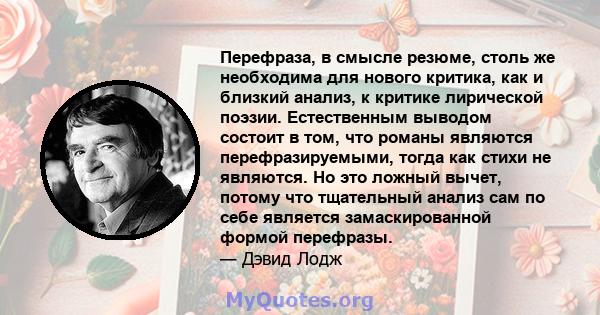 Перефраза, в смысле резюме, столь же необходима для нового критика, как и близкий анализ, к критике лирической поэзии. Естественным выводом состоит в том, что романы являются перефразируемыми, тогда как стихи не