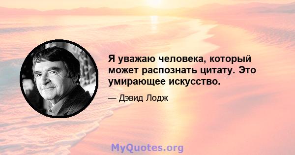 Я уважаю человека, который может распознать цитату. Это умирающее искусство.