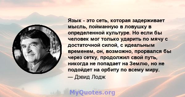 Язык - это сеть, которая задерживает мысль, пойманную в ловушку в определенной культуре. Но если бы человек мог только ударить по мячу с достаточной силой, с идеальным временем, он, возможно, прорвался бы через сетку,