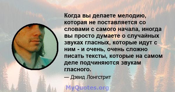 Когда вы делаете мелодию, которая не поставляется со словами с самого начала, иногда вы просто думаете о случайных звуках гласных, которые идут с ним - и очень, очень сложно писать тексты, которые на самом деле