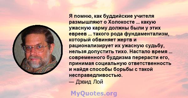 Я помню, как буддийские учителя размышляют о Холокосте ... какую ужасную карму должны были у этих евреев ... такого рода фундаментализм, который обвиняет жертв и рационализирует их ужасную судьбу, нельзя допустить тихо. 