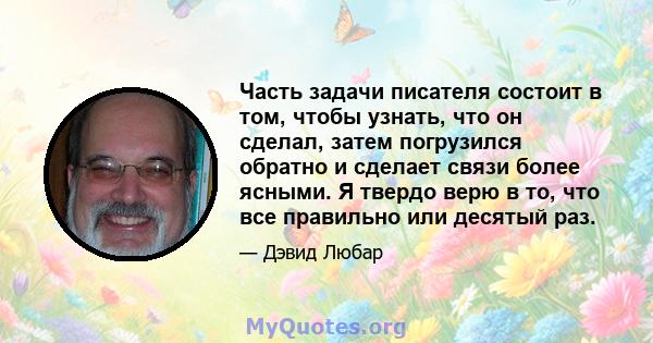 Часть задачи писателя состоит в том, чтобы узнать, что он сделал, затем погрузился обратно и сделает связи более ясными. Я твердо верю в то, что все правильно или десятый раз.