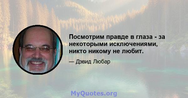 Посмотрим правде в глаза - за некоторыми исключениями, никто никому не любит.