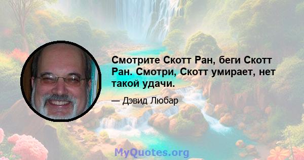 Смотрите Скотт Ран, беги Скотт Ран. Смотри, Скотт умирает, нет такой удачи.