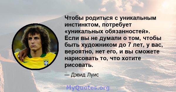 Чтобы родиться с уникальным инстинктом, потребует «уникальных обязанностей». Если вы не думали о том, чтобы быть художником до 7 лет, у вас, вероятно, нет его, и вы сможете нарисовать то, что хотите рисовать.