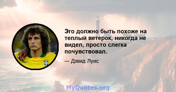 Эго должно быть похоже на теплый ветерок, никогда не видел, просто слегка почувствовал.