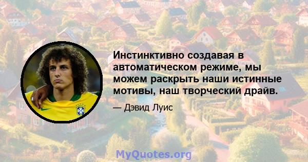 Инстинктивно создавая в автоматическом режиме, мы можем раскрыть наши истинные мотивы, наш творческий драйв.