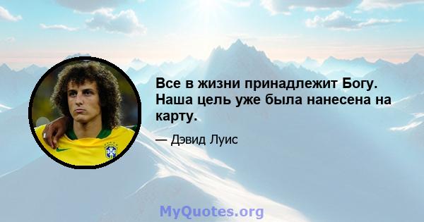 Все в жизни принадлежит Богу. Наша цель уже была нанесена на карту.