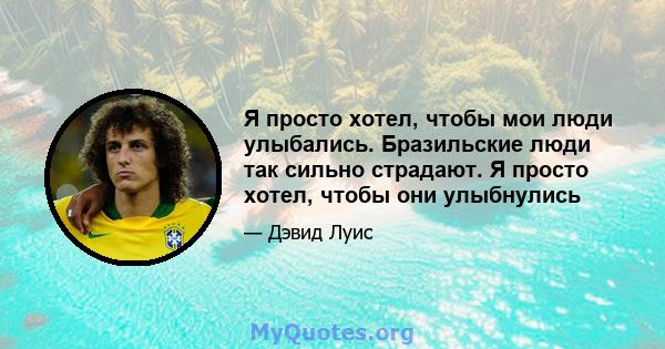 Я просто хотел, чтобы мои люди улыбались. Бразильские люди так сильно страдают. Я просто хотел, чтобы они улыбнулись