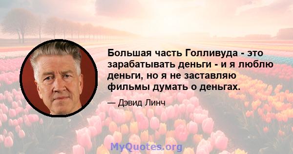 Большая часть Голливуда - это зарабатывать деньги - и я люблю деньги, но я не заставляю фильмы думать о деньгах.