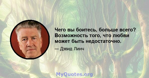 Чего вы боитесь, больше всего? Возможность того, что любви может быть недостаточно.