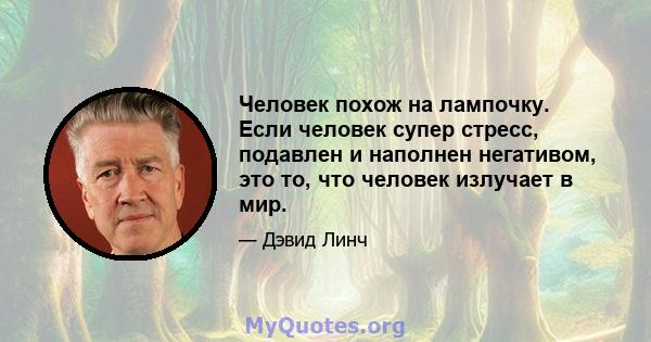 Человек похож на лампочку. Если человек супер стресс, подавлен и наполнен негативом, это то, что человек излучает в мир.