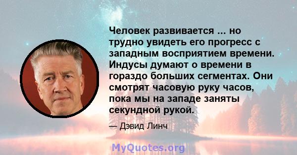 Человек развивается ... но трудно увидеть его прогресс с западным восприятием времени. Индусы думают о времени в гораздо больших сегментах. Они смотрят часовую руку часов, пока мы на западе заняты секундной рукой.