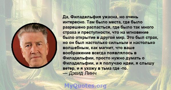 Да, Филадельфия ужасна, но очень интересно. Там было места, где было разрешено распасться, где было так много страха и преступности, что на мгновение было открытие в другой мир. Это был страх, но он был настолько