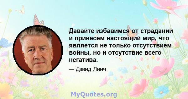 Давайте избавимся от страданий и принесем настоящий мир, что является не только отсутствием войны, но и отсутствие всего негатива.