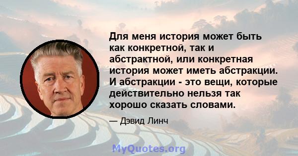 Для меня история может быть как конкретной, так и абстрактной, или конкретная история может иметь абстракции. И абстракции - это вещи, которые действительно нельзя так хорошо сказать словами.