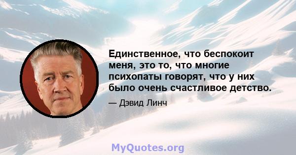 Единственное, что беспокоит меня, это то, что многие психопаты говорят, что у них было очень счастливое детство.