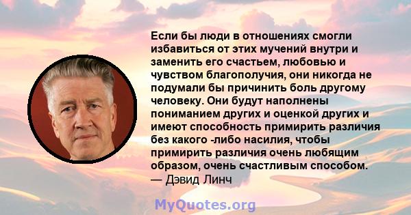 Если бы люди в отношениях смогли избавиться от этих мучений внутри и заменить его счастьем, любовью и чувством благополучия, они никогда не подумали бы причинить боль другому человеку. Они будут наполнены пониманием