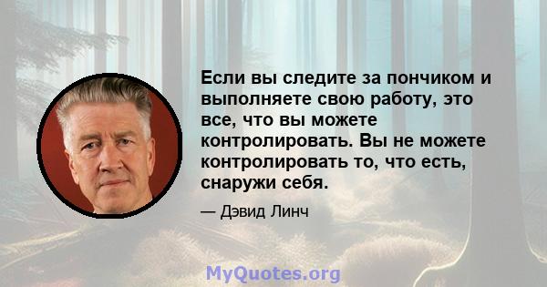 Если вы следите за пончиком и выполняете свою работу, это все, что вы можете контролировать. Вы не можете контролировать то, что есть, снаружи себя.