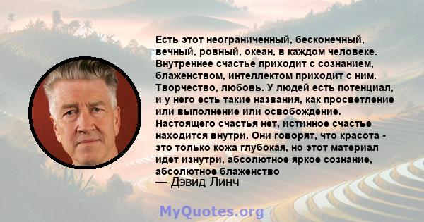 Есть этот неограниченный, бесконечный, вечный, ровный, океан, в каждом человеке. Внутреннее счастье приходит с сознанием, блаженством, интеллектом приходит с ним. Творчество, любовь. У людей есть потенциал, и у него