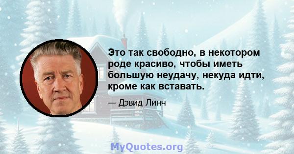 Это так свободно, в некотором роде красиво, чтобы иметь большую неудачу, некуда идти, кроме как вставать.