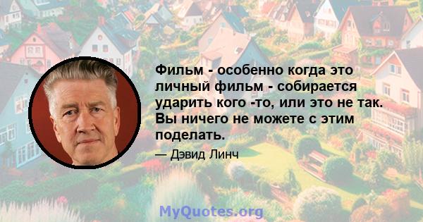 Фильм - особенно когда это личный фильм - собирается ударить кого -то, или это не так. Вы ничего не можете с этим поделать.