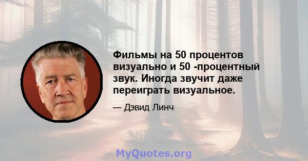 Фильмы на 50 процентов визуально и 50 -процентный звук. Иногда звучит даже переиграть визуальное.