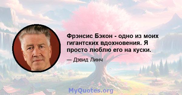 Фрэнсис Бэкон - одно из моих гигантских вдохновения. Я просто люблю его на куски.