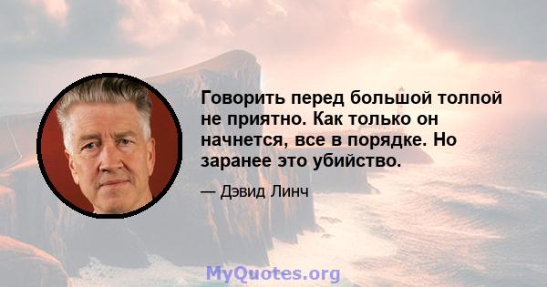 Говорить перед большой толпой не приятно. Как только он начнется, все в порядке. Но заранее это убийство.