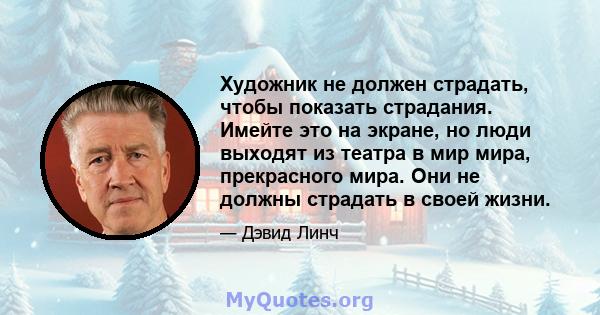 Художник не должен страдать, чтобы показать страдания. Имейте это на экране, но люди выходят из театра в мир мира, прекрасного мира. Они не должны страдать в своей жизни.