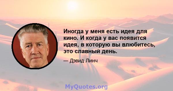 Иногда у меня есть идея для кино. И когда у вас появится идея, в которую вы влюбитесь, это славный день.