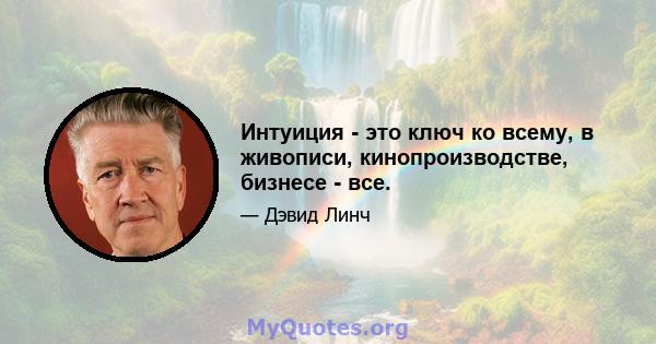 Интуиция - это ключ ко всему, в живописи, кинопроизводстве, бизнесе - все.