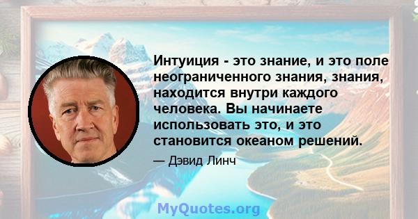 Интуиция - это знание, и это поле неограниченного знания, знания, находится внутри каждого человека. Вы начинаете использовать это, и это становится океаном решений.