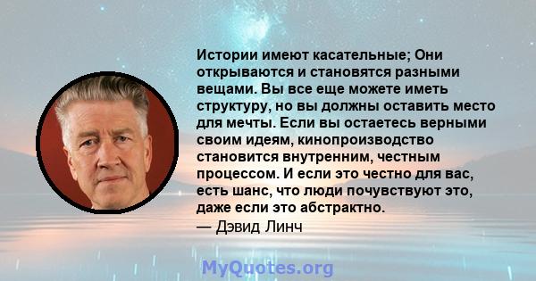 Истории имеют касательные; Они открываются и становятся разными вещами. Вы все еще можете иметь структуру, но вы должны оставить место для мечты. Если вы остаетесь верными своим идеям, кинопроизводство становится