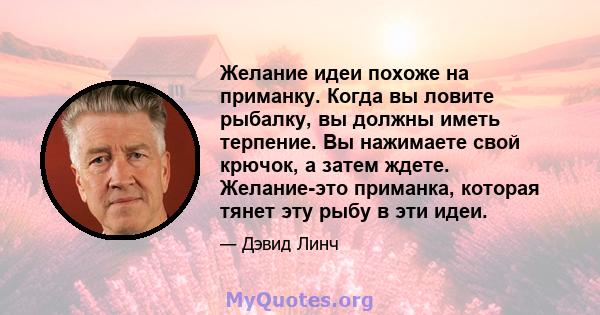 Желание идеи похоже на приманку. Когда вы ловите рыбалку, вы должны иметь терпение. Вы нажимаете свой крючок, а затем ждете. Желание-это приманка, которая тянет эту рыбу в эти идеи.