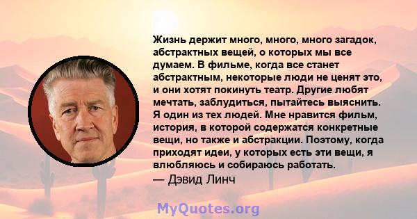 Жизнь держит много, много, много загадок, абстрактных вещей, о которых мы все думаем. В фильме, когда все станет абстрактным, некоторые люди не ценят это, и они хотят покинуть театр. Другие любят мечтать, заблудиться,