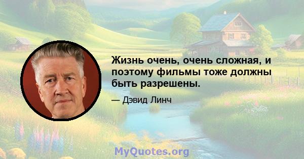 Жизнь очень, очень сложная, и поэтому фильмы тоже должны быть разрешены.