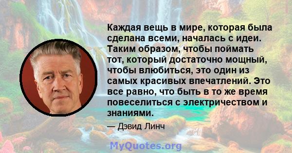 Каждая вещь в мире, которая была сделана всеми, началась с идеи. Таким образом, чтобы поймать тот, который достаточно мощный, чтобы влюбиться, это один из самых красивых впечатлений. Это все равно, что быть в то же