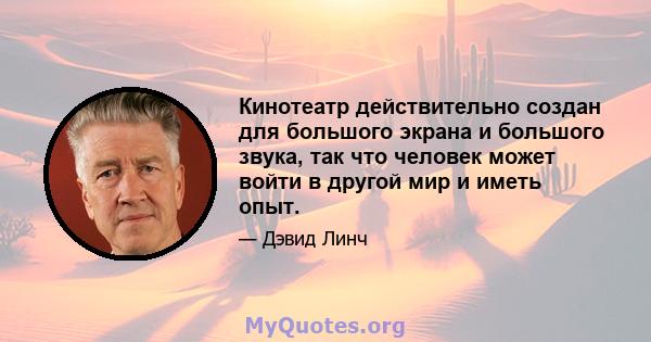 Кинотеатр действительно создан для большого экрана и большого звука, так что человек может войти в другой мир и иметь опыт.