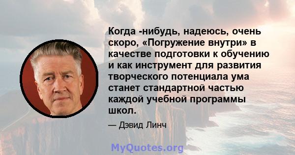 Когда -нибудь, надеюсь, очень скоро, «Погружение внутри» в качестве подготовки к обучению и как инструмент для развития творческого потенциала ума станет стандартной частью каждой учебной программы школ.