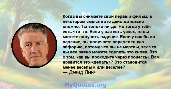 Когда вы снимаете свой первый фильм, в некотором смысле это действительно сложно. Ты только нигде. Но тогда у тебя есть что -то. Если у вас есть успех, то вы можете получить падение. Если у вас было падение, вы