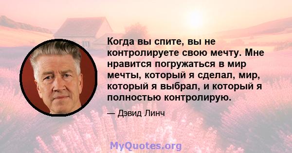 Когда вы спите, вы не контролируете свою мечту. Мне нравится погружаться в мир мечты, который я сделал, мир, который я выбрал, и который я полностью контролирую.