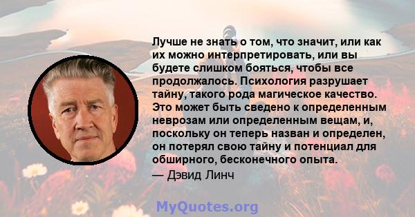 Лучше не знать о том, что значит, или как их можно интерпретировать, или вы будете слишком бояться, чтобы все продолжалось. Психология разрушает тайну, такого рода магическое качество. Это может быть сведено к