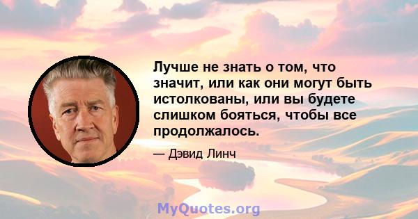 Лучше не знать о том, что значит, или как они могут быть истолкованы, или вы будете слишком бояться, чтобы все продолжалось.