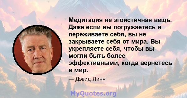 Медитация не эгоистичная вещь. Даже если вы погружаетесь и переживаете себя, вы не закрываете себя от мира. Вы укрепляете себя, чтобы вы могли быть более эффективными, когда вернетесь в мир.